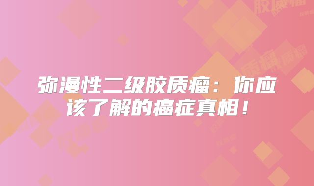 弥漫性二级胶质瘤：你应该了解的癌症真相！