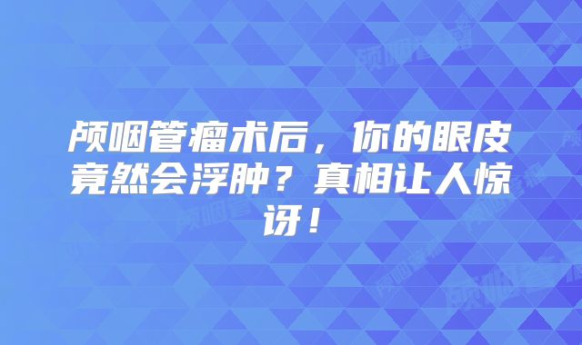 颅咽管瘤术后，你的眼皮竟然会浮肿？真相让人惊讶！