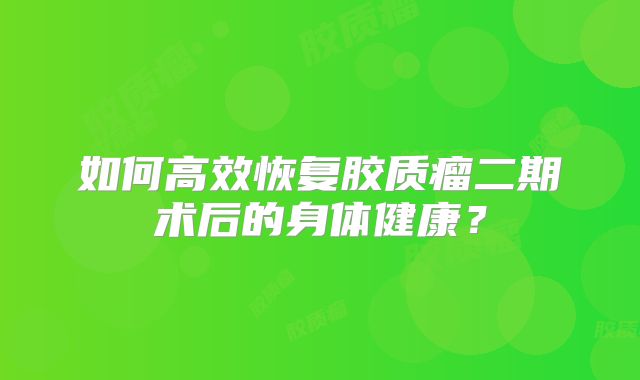如何高效恢复胶质瘤二期术后的身体健康？