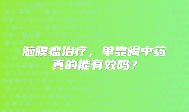 脑膜瘤治疗，单靠喝中药真的能有效吗？