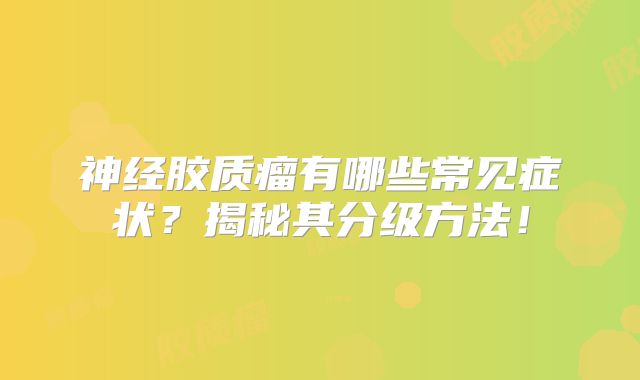 神经胶质瘤有哪些常见症状？揭秘其分级方法！