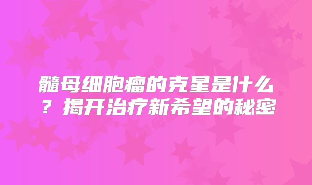 髓母细胞瘤的克星是什么？揭开治疗新希望的秘密