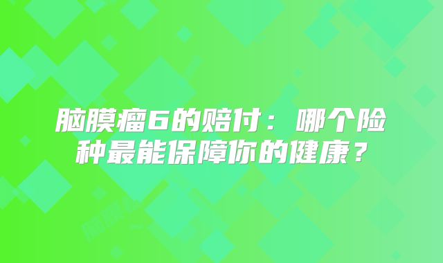 脑膜瘤6的赔付：哪个险种最能保障你的健康？