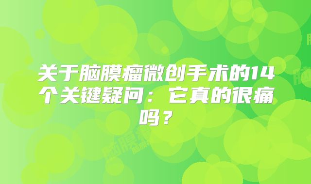关于脑膜瘤微创手术的14个关键疑问：它真的很痛吗？