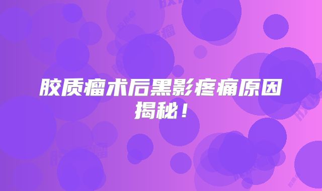 胶质瘤术后黑影疼痛原因揭秘！