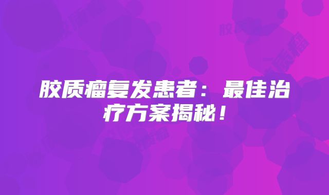 胶质瘤复发患者：最佳治疗方案揭秘！