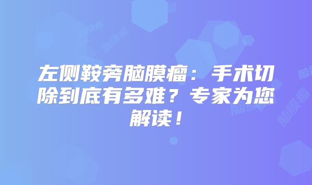 左侧鞍旁脑膜瘤：手术切除到底有多难？专家为您解读！