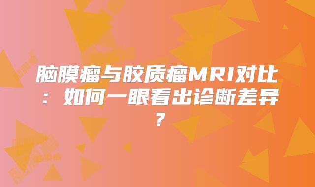 脑膜瘤与胶质瘤MRI对比：如何一眼看出诊断差异？