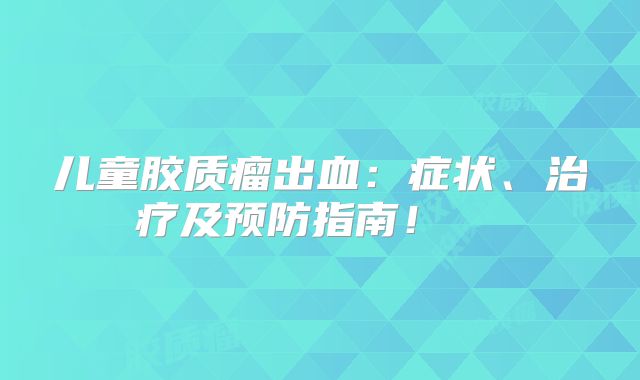 儿童胶质瘤出血：症状、治疗及预防指南！  