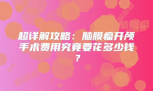 超详解攻略：脑膜瘤开颅手术费用究竟要花多少钱？