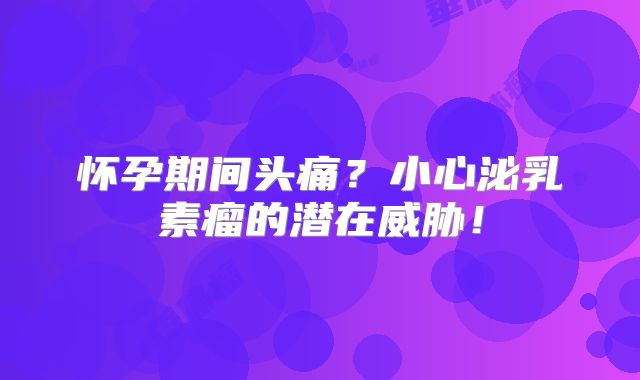怀孕期间头痛？小心泌乳素瘤的潜在威胁！