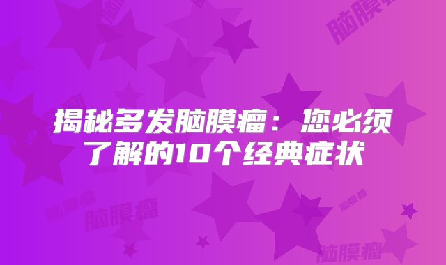 揭秘多发脑膜瘤：您必须了解的10个经典症状