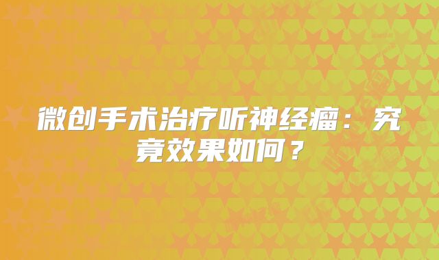 微创手术治疗听神经瘤：究竟效果如何？
