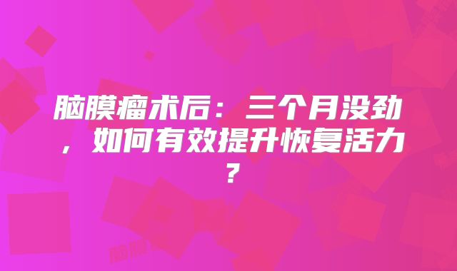 脑膜瘤术后：三个月没劲，如何有效提升恢复活力？