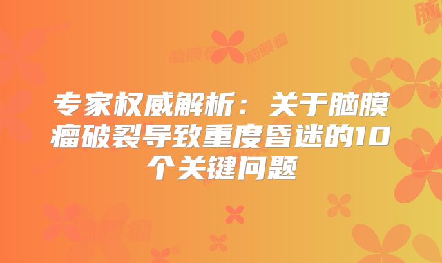专家权威解析：关于脑膜瘤破裂导致重度昏迷的10个关键问题