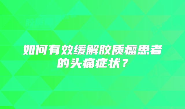 如何有效缓解胶质瘤患者的头痛症状？
