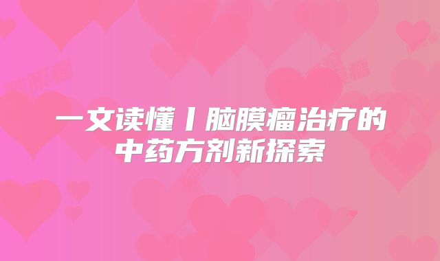 一文读懂丨脑膜瘤治疗的中药方剂新探索