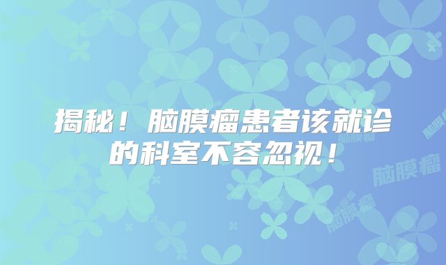 揭秘！脑膜瘤患者该就诊的科室不容忽视！