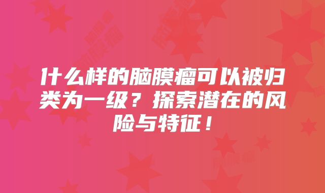 什么样的脑膜瘤可以被归类为一级？探索潜在的风险与特征！