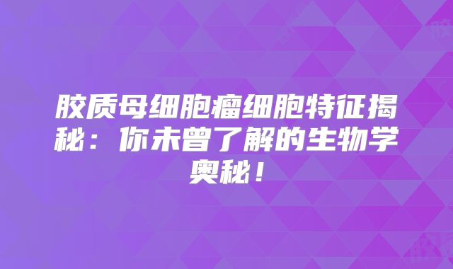胶质母细胞瘤细胞特征揭秘：你未曾了解的生物学奥秘！