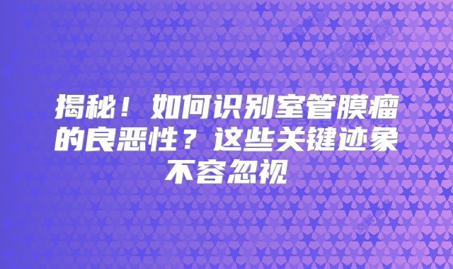 揭秘！如何识别室管膜瘤的良恶性？这些关键迹象不容忽视