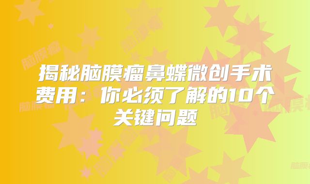 揭秘脑膜瘤鼻蝶微创手术费用：你必须了解的10个关键问题