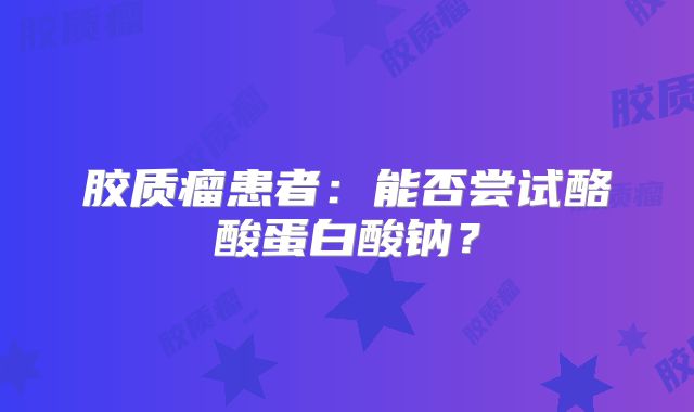 胶质瘤患者：能否尝试酪酸蛋白酸钠？