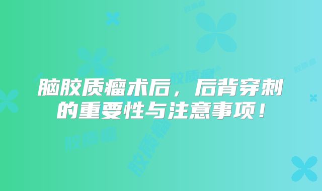 脑胶质瘤术后，后背穿刺的重要性与注意事项！