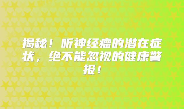 揭秘！听神经瘤的潜在症状，绝不能忽视的健康警报！