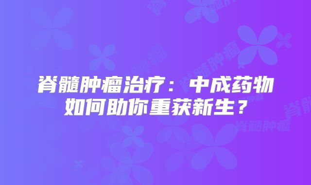 脊髓肿瘤治疗：中成药物如何助你重获新生？