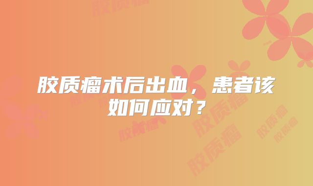 胶质瘤术后出血，患者该如何应对？