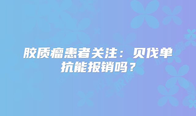 胶质瘤患者关注：贝伐单抗能报销吗？