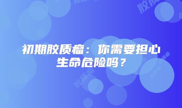 初期胶质瘤：你需要担心生命危险吗？