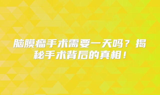 脑膜瘤手术需要一天吗？揭秘手术背后的真相！
