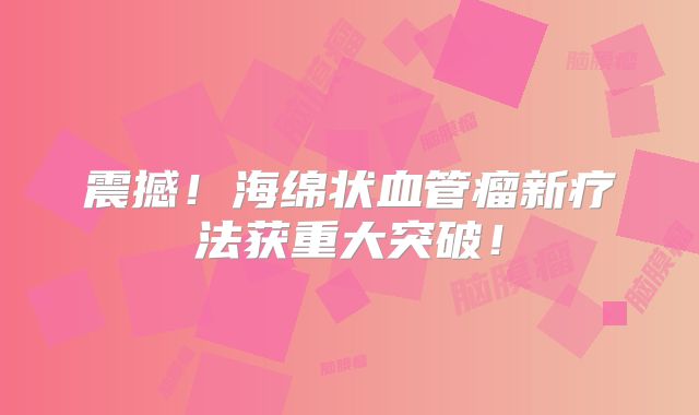 震撼！海绵状血管瘤新疗法获重大突破！
