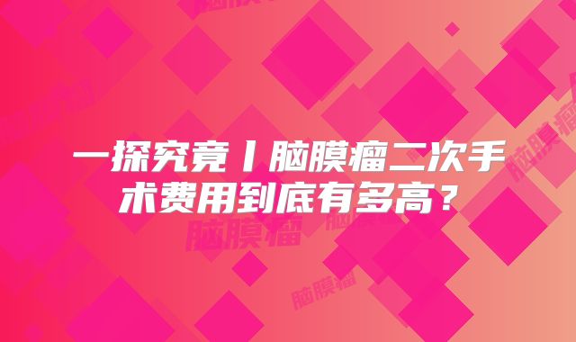 一探究竟丨脑膜瘤二次手术费用到底有多高？