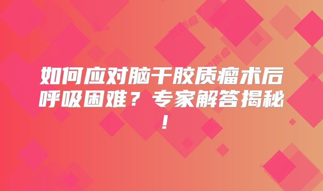 如何应对脑干胶质瘤术后呼吸困难？专家解答揭秘！