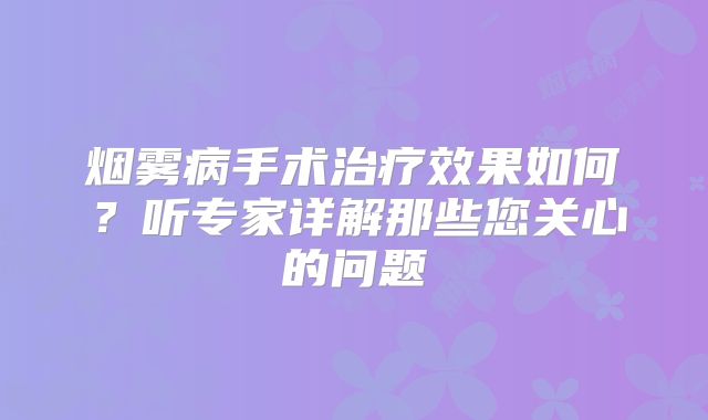烟雾病手术治疗效果如何？听专家详解那些您关心的问题