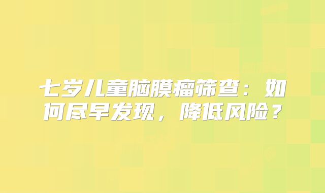 七岁儿童脑膜瘤筛查：如何尽早发现，降低风险？