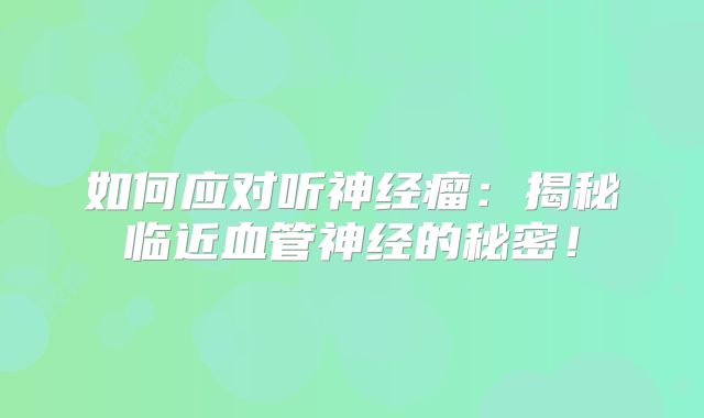 如何应对听神经瘤：揭秘临近血管神经的秘密！