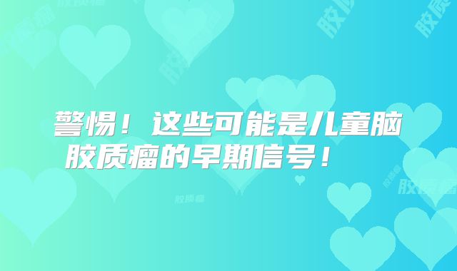 警惕！这些可能是儿童脑胶质瘤的早期信号！  