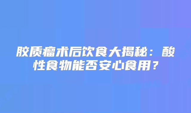 胶质瘤术后饮食大揭秘：酸性食物能否安心食用？