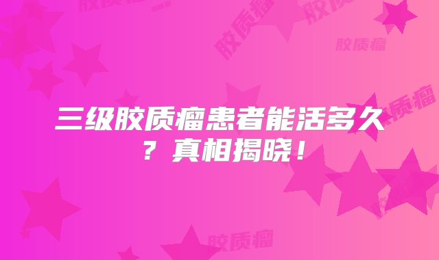 三级胶质瘤患者能活多久？真相揭晓！