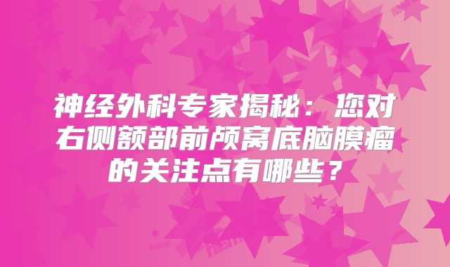 神经外科专家揭秘：您对右侧额部前颅窝底脑膜瘤的关注点有哪些？