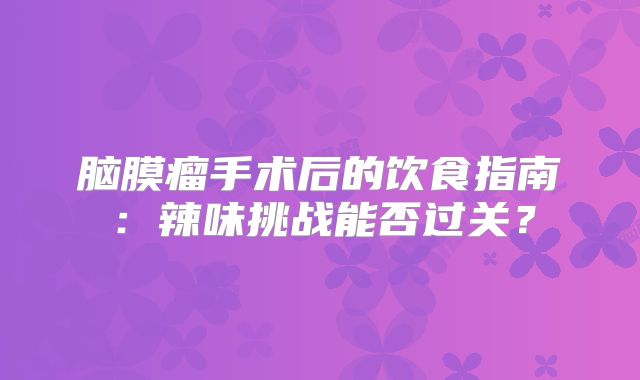 脑膜瘤手术后的饮食指南：辣味挑战能否过关？