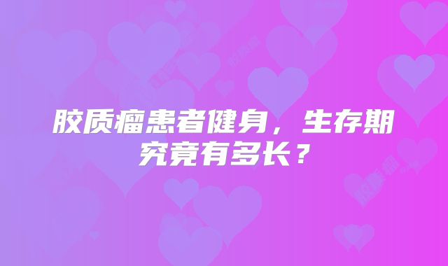 胶质瘤患者健身，生存期究竟有多长？