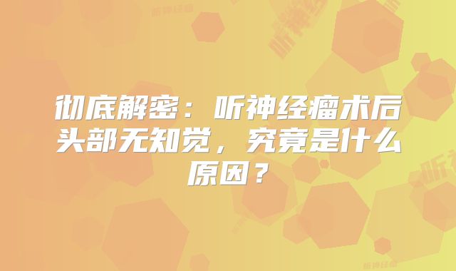 彻底解密：听神经瘤术后头部无知觉，究竟是什么原因？