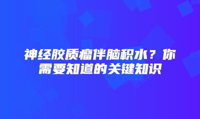 神经胶质瘤伴脑积水？你需要知道的关键知识