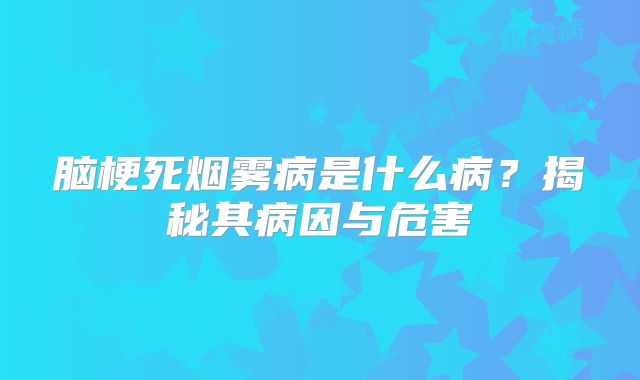 脑梗死烟雾病是什么病？揭秘其病因与危害