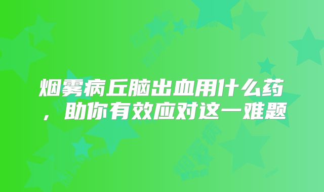 烟雾病丘脑出血用什么药，助你有效应对这一难题